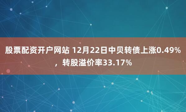 股票配资开户网站 12月22日中贝转债上涨0.49%，转股溢价率33.17%