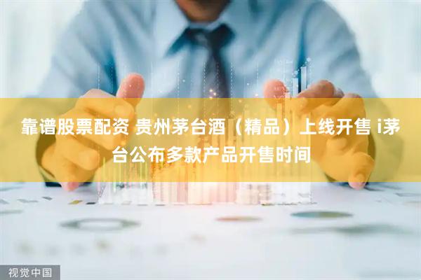 靠谱股票配资 贵州茅台酒（精品）上线开售 i茅台公布多款产品开售时间