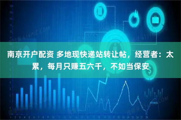 南京开户配资 多地现快递站转让帖，经营者：太累，每月只赚五六千，不如当保安
