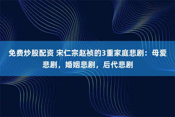 免费炒股配资 宋仁宗赵祯的3重家庭悲剧：母爱悲剧，婚姻悲剧，后代悲剧
