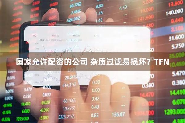 国家允许配资的公司 杂质过滤易损坏？TFN