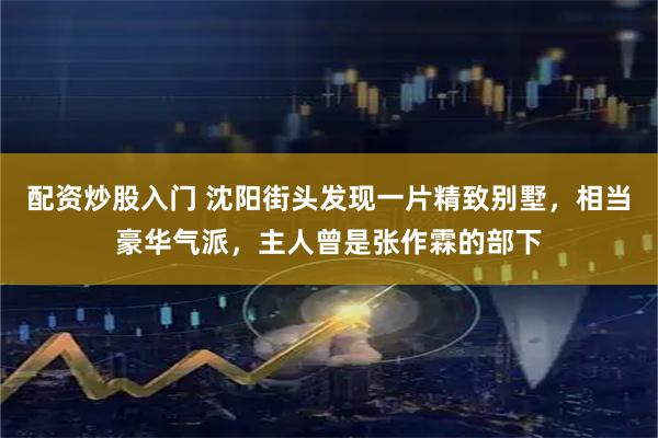 配资炒股入门 沈阳街头发现一片精致别墅，相当豪华气派，主人曾是张作霖的部下
