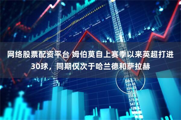 网络股票配资平台 姆伯莫自上赛季以来英超打进30球，同期仅次于哈兰德和萨拉赫
