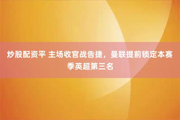 炒股配资平 主场收官战告捷，曼联提前锁定本赛季英超第三名