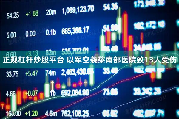 正规杠杆炒股平台 以军空袭黎南部医院致13人受伤
